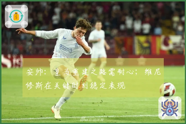 安帅：皇马重建之路需耐心；维尼修斯在关键时刻稳定表现