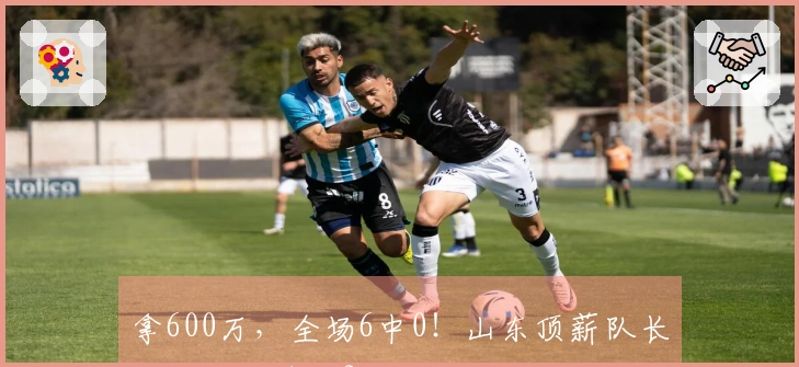 拿600万，全场6中0！山东顶薪队长为何成为笑话？