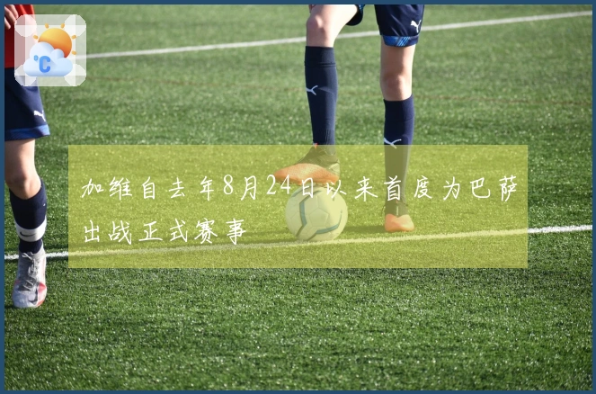 加维自去年8月24日以来首度为巴萨出战正式赛事