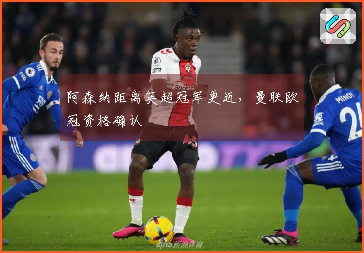 阿森纳距离英超冠军更近，曼联欧冠资格确认