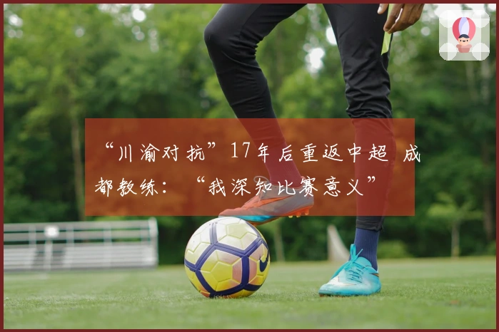 “川渝对抗”17年后重返中超  成都教练：“我深知比赛意义”