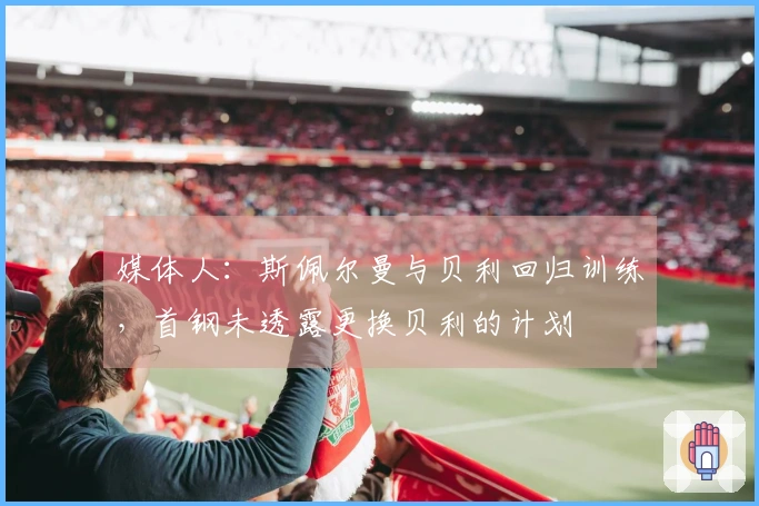 媒体人：斯佩尔曼与贝利回归训练，首钢未透露更换贝利的计划