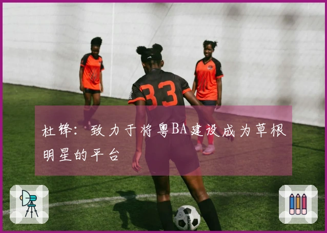 杜锋：致力于将粤BA建设成为草根明星的平台