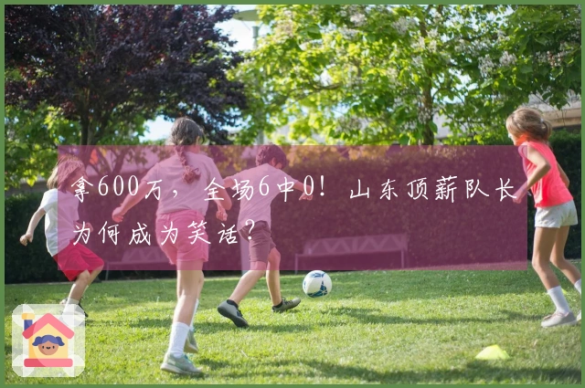 拿600万，全场6中0！山东顶薪队长为何成为笑话？