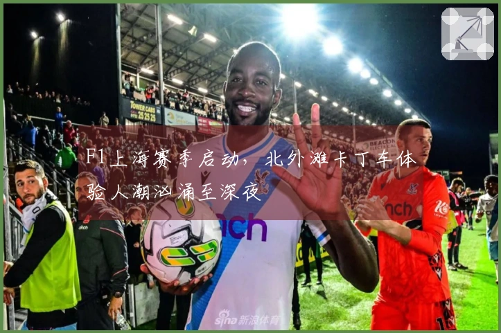 F1上海赛季启动，北外滩卡丁车体验人潮汹涌至深夜