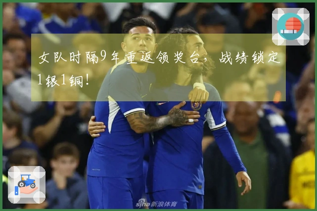 女队时隔9年重返领奖台，战绩锁定1银1铜！