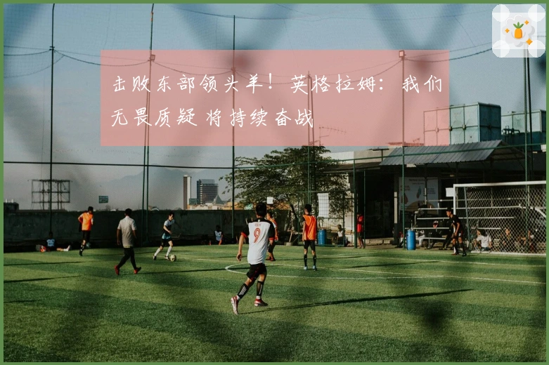 击败东部领头羊！英格拉姆：我们无畏质疑 将持续奋战