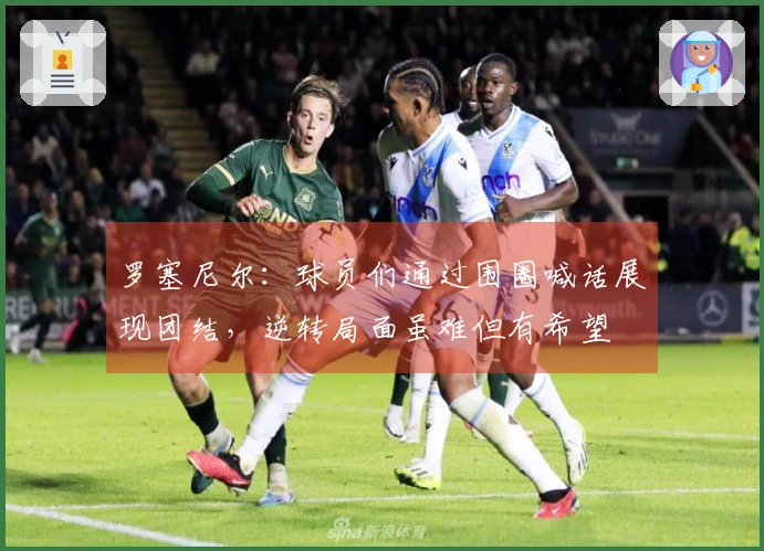 罗塞尼尔：球员们通过围圈喊话展现团结，逆转局面虽难但有希望