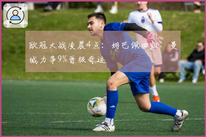 欧冠大战凌晨4点：姆巴佩回归，曼城力争9%晋级奇迹