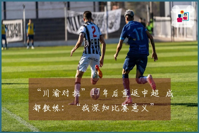 “川渝对抗”17年后重返中超  成都教练：“我深知比赛意义”