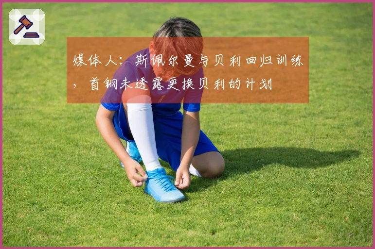 媒体人：斯佩尔曼与贝利回归训练，首钢未透露更换贝利的计划