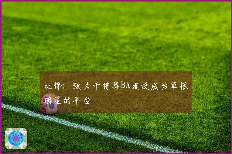 杜锋：致力于将粤BA建设成为草根明星的平台