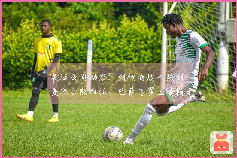 足坛夜间动态：利物浦战平热刺，曼联击败维拉，巴萨飞翼上演帽子戏法