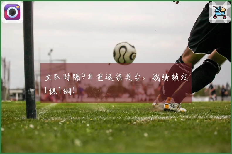 女队时隔9年重返领奖台，战绩锁定1银1铜！