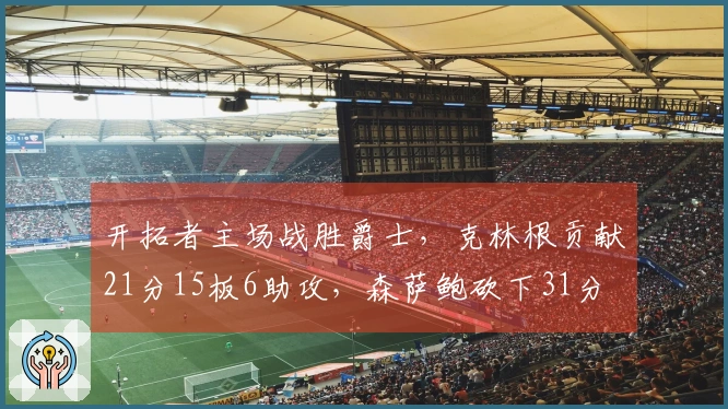 开拓者主场战胜爵士，克林根贡献21分15板6助攻，森萨鲍砍下31分