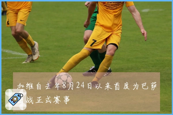 加维自去年8月24日以来首度为巴萨出战正式赛事